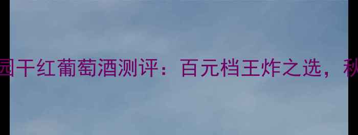 图片 红酒推荐｜布朗歌庄园干红葡萄酒测评：百元档王炸之选，秋日配大闸蟹绝绝子！