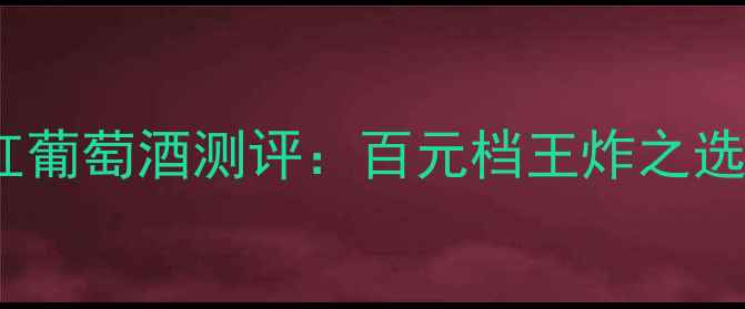 图片 红酒推荐｜布朗歌庄园干红葡萄酒测评：百元档王炸之选，秋日配大闸蟹绝绝子！2