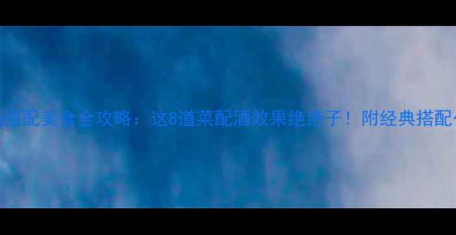 红酒搭配美食全攻略这8道菜配酒效果绝绝子附经典搭配公式