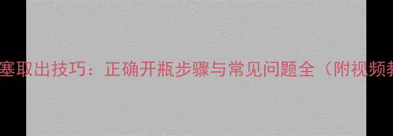图片 红酒木塞取出技巧：正确开瓶步骤与常见问题全（附视频教程）1