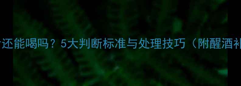 图片 红酒氧化后还能喝吗？5大判断标准与处理技巧（附醒酒补救指南）1