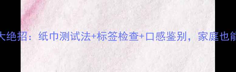 红酒真假辨别3大绝招纸巾测试法标签检查口感鉴别家庭也能轻松识别假酒
