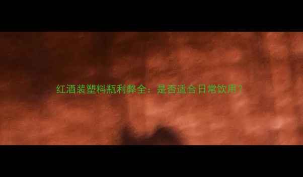 红酒装塑料瓶利弊全是否适合日常饮用