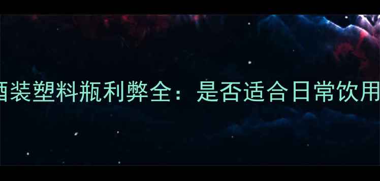 图片 红酒装塑料瓶利弊全：是否适合日常饮用？2