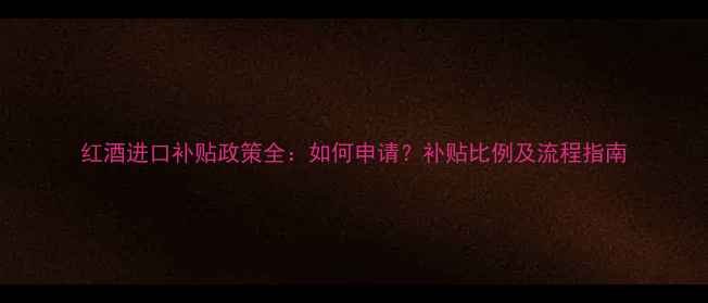 红酒进口补贴政策全如何申请补贴比例及流程指南