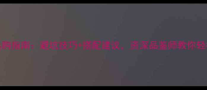 红酒选购指南避坑技巧搭配建议资深品鉴师教你轻松选酒