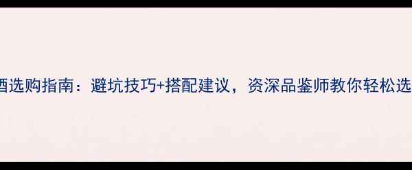 图片 红酒选购指南：避坑技巧+搭配建议，资深品鉴师教你轻松选酒2