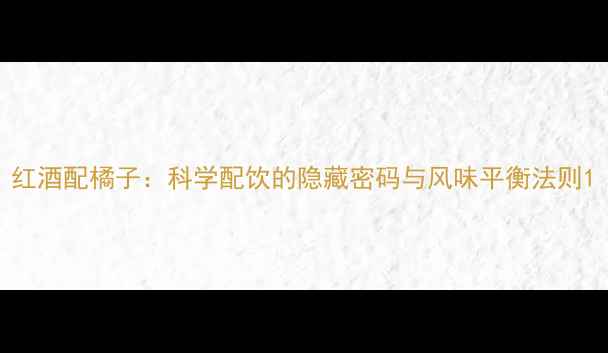 图片 红酒配橘子：科学配饮的隐藏密码与风味平衡法则1