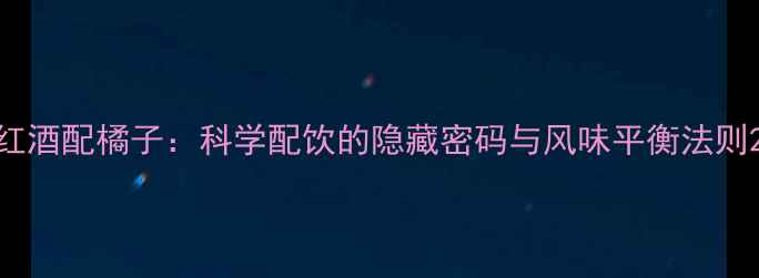 图片 红酒配橘子：科学配饮的隐藏密码与风味平衡法则2
