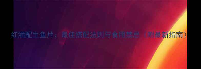 图片 红酒配生鱼片：最佳搭配法则与食用禁忌（附最新指南）