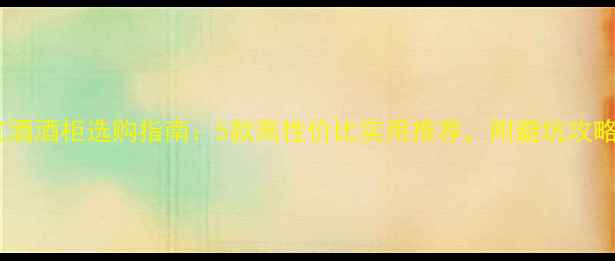 红酒酒柜选购指南5款高性价比实用推荐附避坑攻略