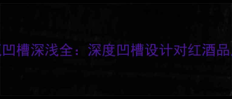 红酒酒瓶凹槽深浅全深度凹槽设计对红酒品质的影响