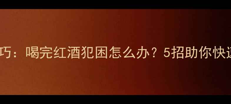 图片 红酒醒酒技巧：喝完红酒犯困怎么办？5招助你快速恢复清醒1