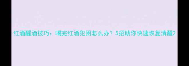 红酒醒酒技巧喝完红酒犯困怎么办5招助你快速恢复清醒