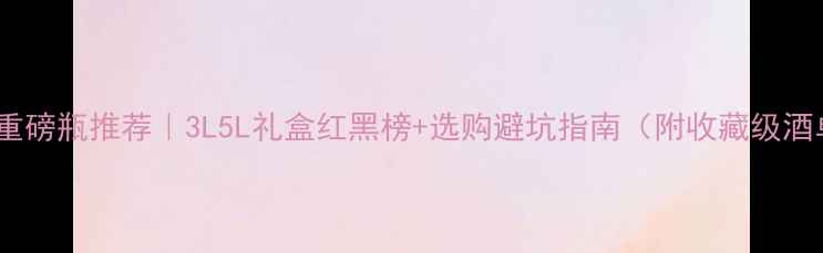 图片 红酒重磅瓶推荐｜3L5L礼盒红黑榜+选购避坑指南（附收藏级酒单）1