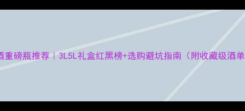 红酒重磅瓶推荐3L5L礼盒红黑榜选购避坑指南附收藏级酒单
