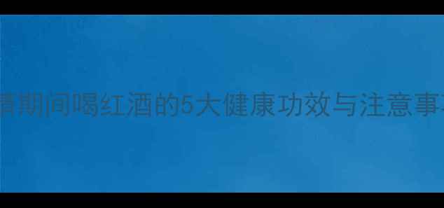 红酒防疫指南疫情期间喝红酒的5大健康功效与注意事项附选购秘籍