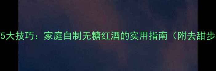 红酒降糖5大技巧家庭自制无糖红酒的实用指南附去甜步骤图解