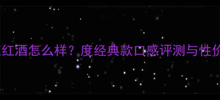 绅洛酒庄红酒怎么样度经典款口感评测与性价比深度