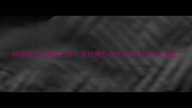 图片 绅洛酒庄红酒怎么样？度经典款口感评测与性价比深度2