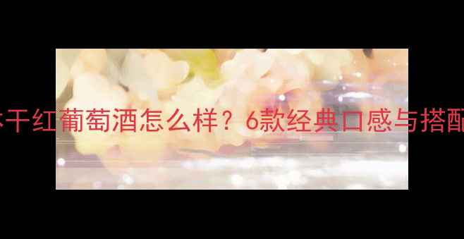 维特林干红葡萄酒怎么样6款经典口感与搭配指南