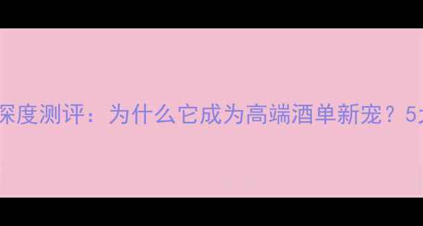 罗马尼红酒深度测评为什么它成为高端酒单新宠5大核心优势