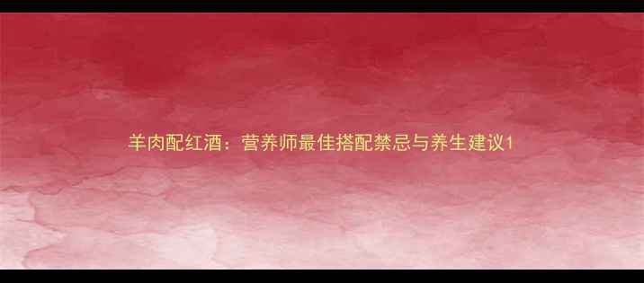 图片 羊肉配红酒：营养师最佳搭配禁忌与养生建议1