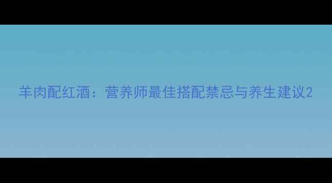 羊肉配红酒营养师最佳搭配禁忌与养生建议