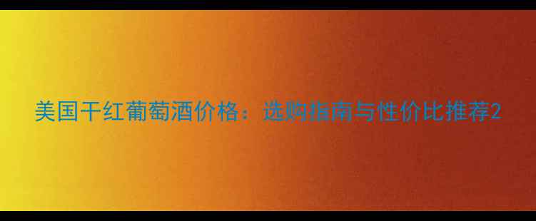 图片 美国干红葡萄酒价格：选购指南与性价比推荐2
