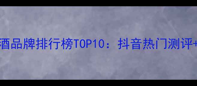 图片 老外推荐红酒品牌排行榜TOP10：抖音热门测评+选酒技巧全