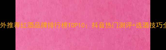 老外推荐红酒品牌排行榜TOP10抖音热门测评选酒技巧全