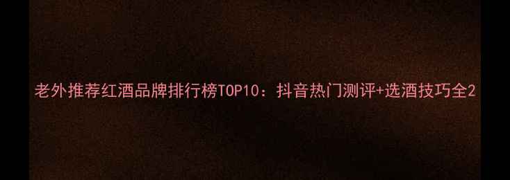 图片 老外推荐红酒品牌排行榜TOP10：抖音热门测评+选酒技巧全2
