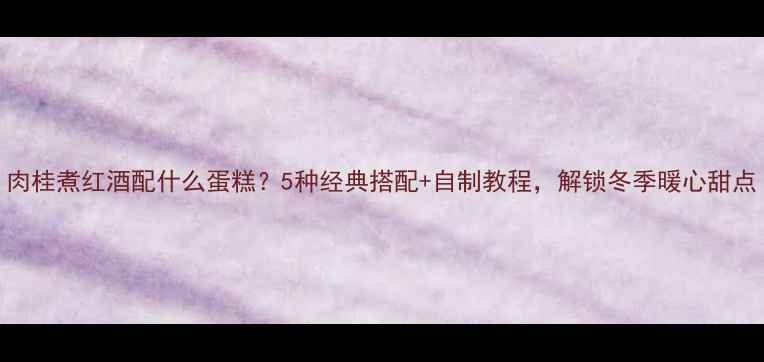 图片 肉桂煮红酒配什么蛋糕？5种经典搭配+自制教程，解锁冬季暖心甜点