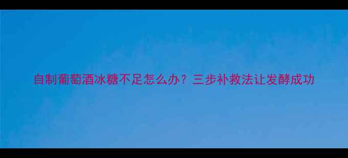 自制葡萄酒冰糖不足怎么办三步补救法让发酵成功