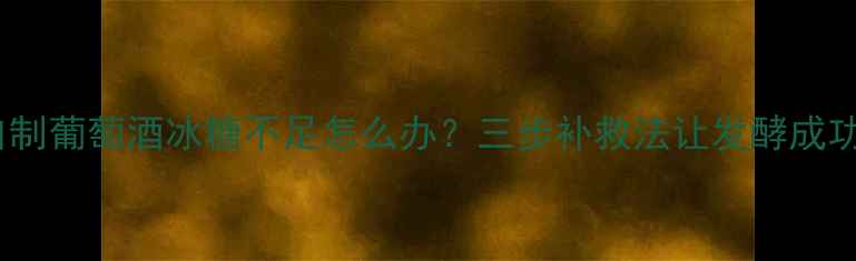 图片 自制葡萄酒冰糖不足怎么办？三步补救法让发酵成功2