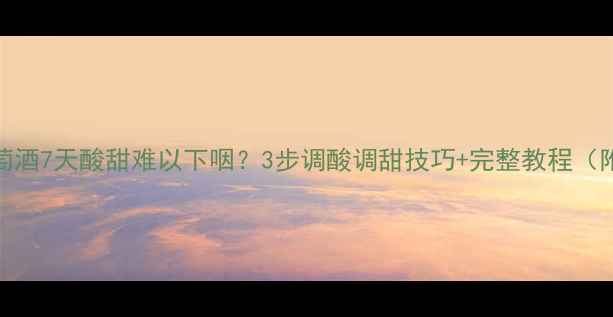 图片 自酿葡萄酒7天酸甜难以下咽？3步调酸调甜技巧+完整教程（附配方）