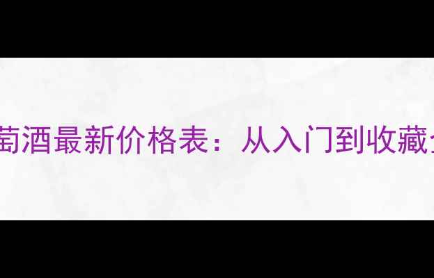 艾克斯干红葡萄酒最新价格表从入门到收藏全及选购指南