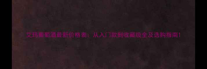 图片 艾玛葡萄酒最新价格表：从入门款到收藏级全及选购指南1