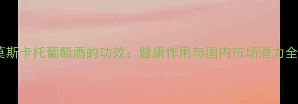 图片 莫斯卡托葡萄酒的功效：健康作用与国内市场潜力全2