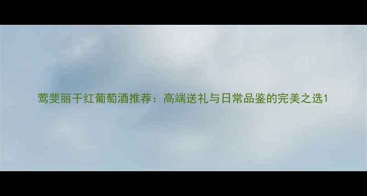 图片 莺斐丽干红葡萄酒推荐：高端送礼与日常品鉴的完美之选1