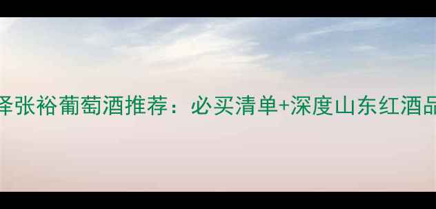 图片 菏泽张裕葡萄酒推荐：必买清单+深度山东红酒品牌