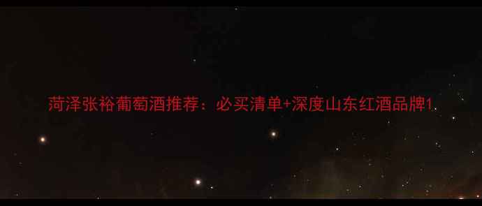 图片 菏泽张裕葡萄酒推荐：必买清单+深度山东红酒品牌1