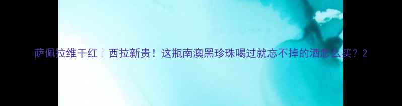 萨佩拉维干红西拉新贵这瓶南澳黑珍珠喝过就忘不掉的酒怎么买