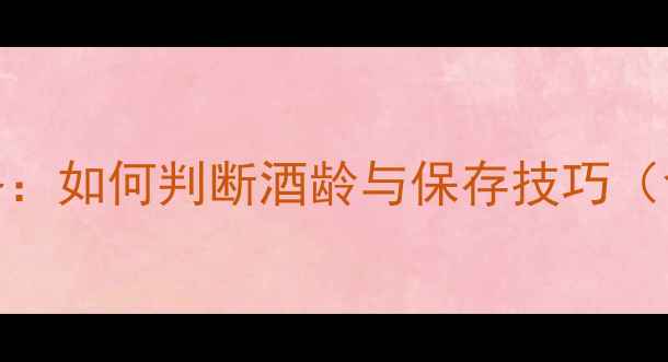 葡萄牙葡萄酒陈年全攻略如何判断酒龄与保存技巧含产区差异与投资指南