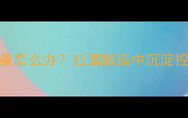 图片 葡萄酒下胶过量怎么办？红酒酿造中沉淀控制的科学指南