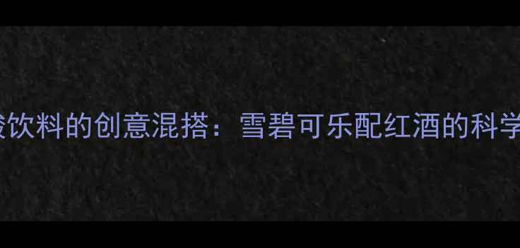 葡萄酒与碳酸饮料的创意混搭雪碧可乐配红酒的科学指南与场景