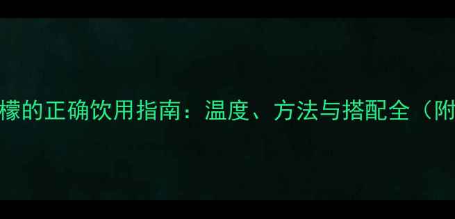 葡萄酒加柠檬的正确饮用指南温度方法与搭配全附实用技巧