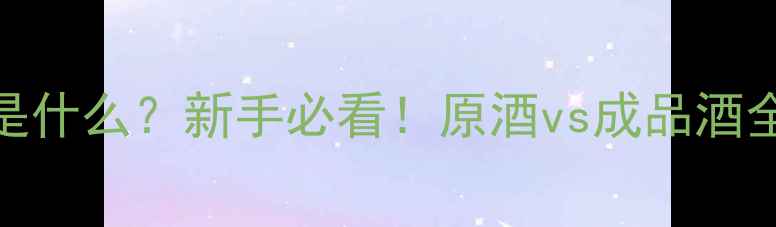 葡萄酒原酒是什么新手必看原酒vs成品酒全选购攻略