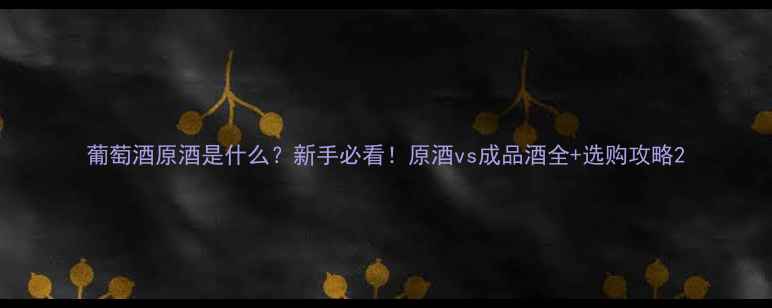 图片 葡萄酒原酒是什么？新手必看！原酒vs成品酒全+选购攻略2
