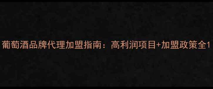 葡萄酒品牌代理加盟指南高利润项目加盟政策全